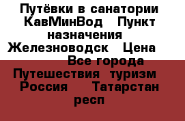 Путёвки в санатории КавМинВод › Пункт назначения ­ Железноводск › Цена ­ 2 000 - Все города Путешествия, туризм » Россия   . Татарстан респ.